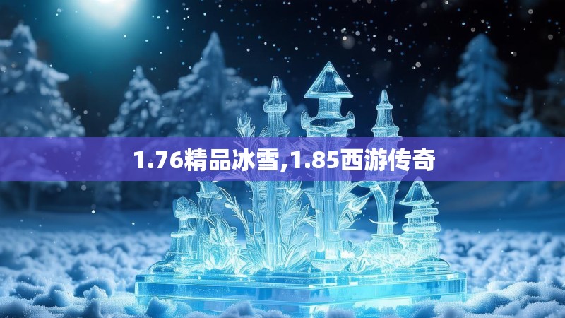 1.76精品冰雪,1.85西游传奇 1.76精品冰雪,1.85西游传奇