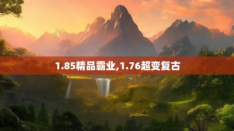 1.85精品霸业,1.76超变复古 1.85精品霸业,1.76超变复古