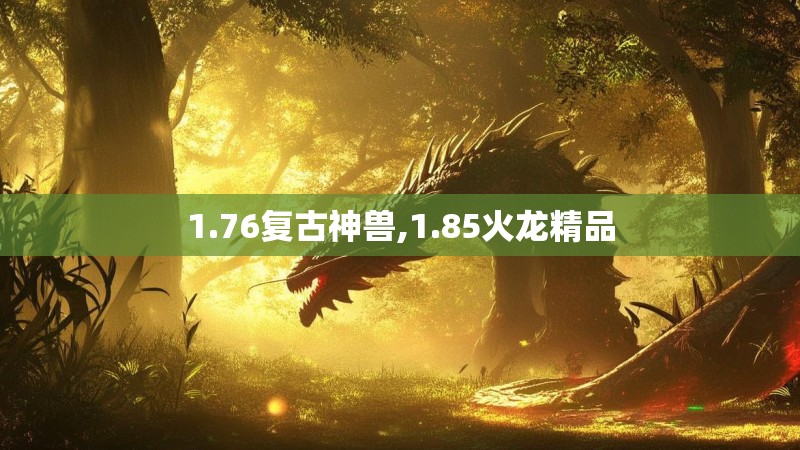 1.76复古神兽,1.85火龙精品