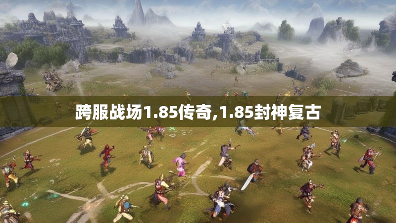 跨服战场1.85传奇,1.85封神复古