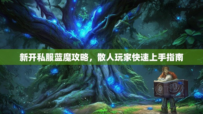 新开私服蓝魔攻略，散人玩家快速上手指南