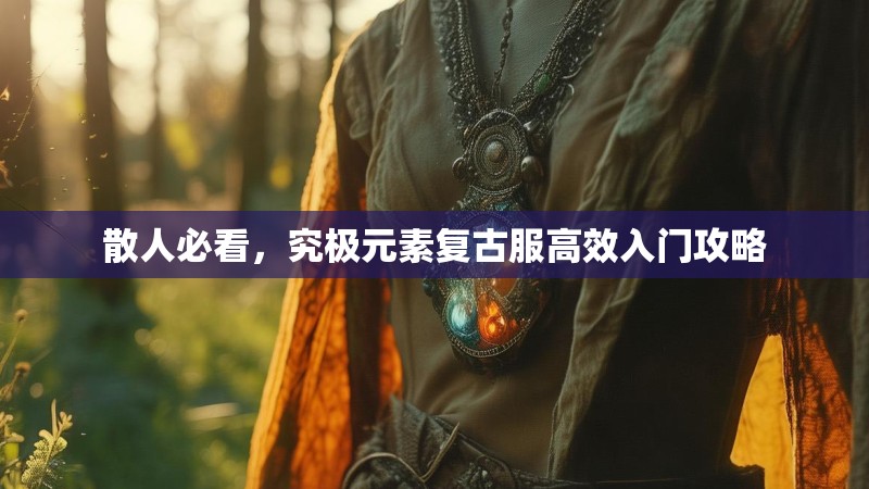 散人必看,究极元素复古服高效入门攻略 散人必看,究极元素复古服高效入门攻略