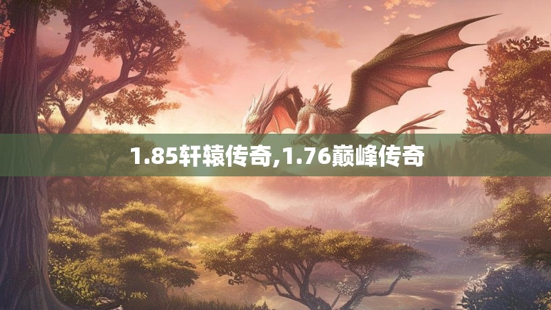 1.85轩辕传奇,1.76巅峰传奇