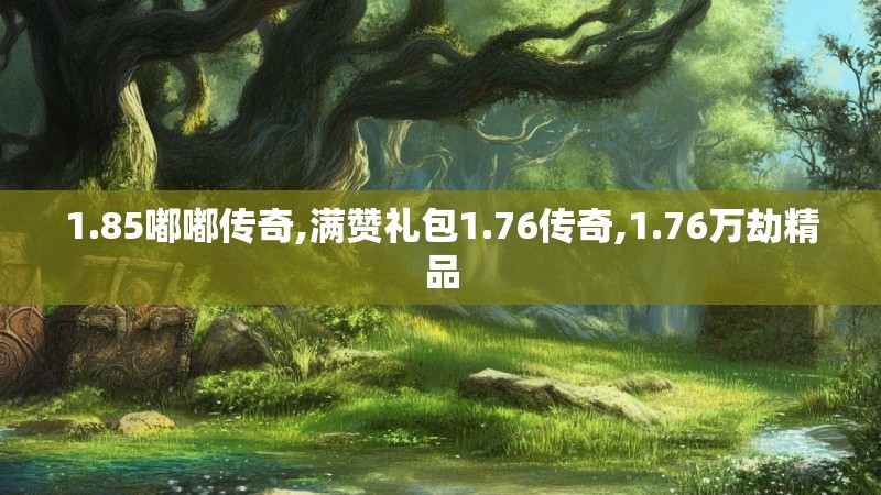 1.85嘟嘟传奇,满赞礼包1.76传奇,1.76万劫精品