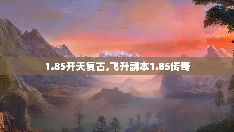 1.85开天复古,飞升副本1.85传奇
