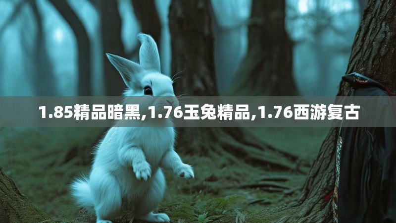 1.85精品暗黑,1.76玉兔精品,1.76西游复古
