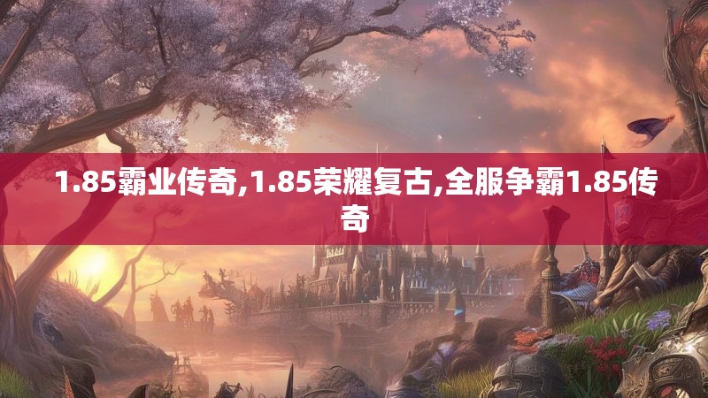 1.85霸业传奇,1.85荣耀复古,全服争霸1.85传奇