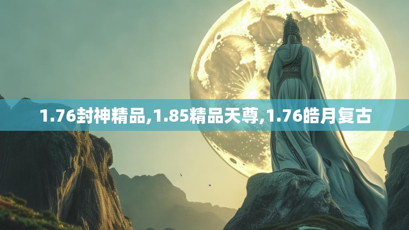 1.76封神精品,1.85精品天尊,1.76皓月复古