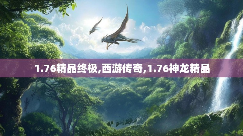 1.76精品终极,西游传奇,1.76神龙精品