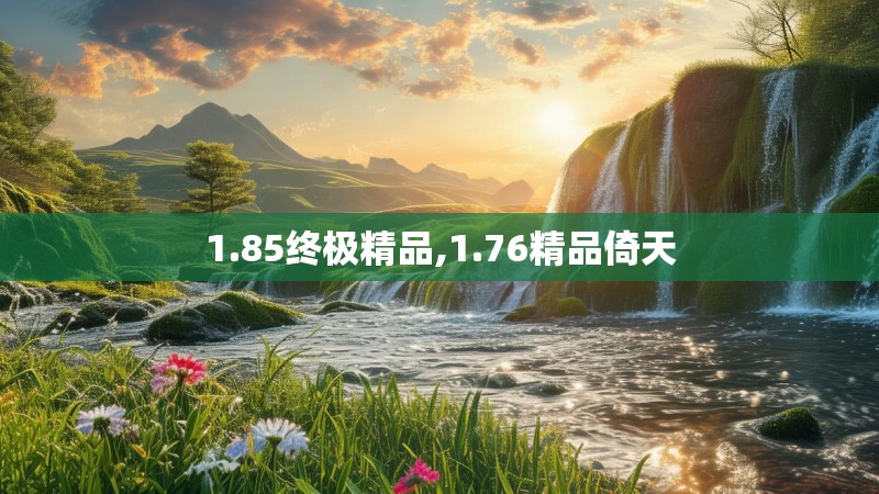 1.85终极精品,1.76精品倚天