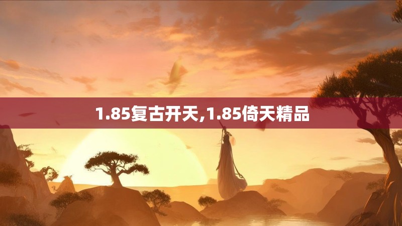 1.85复古开天,1.85倚天精品