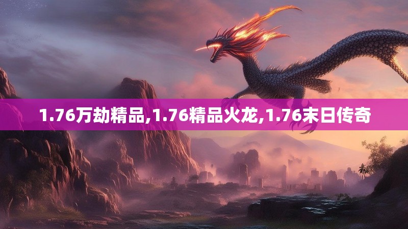 1.76万劫精品,1.76精品火龙,1.76末日传奇