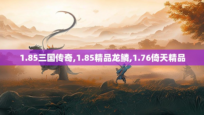 1.85三国传奇,1.85精品龙鳞,1.76倚天精品