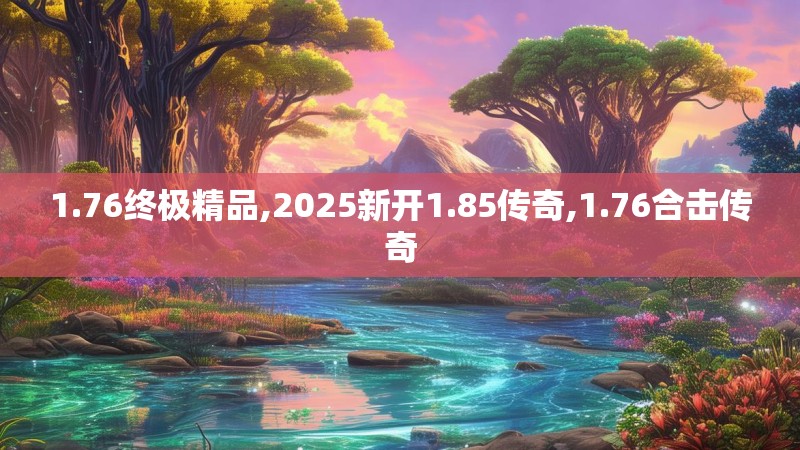 1.76终极精品,2025新开1.85传奇,1.76合击传奇