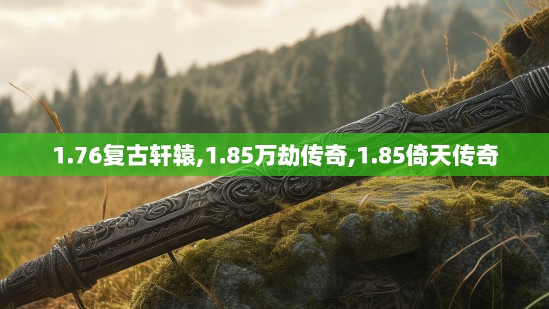 1.76复古轩辕,1.85万劫传奇,1.85倚天传奇