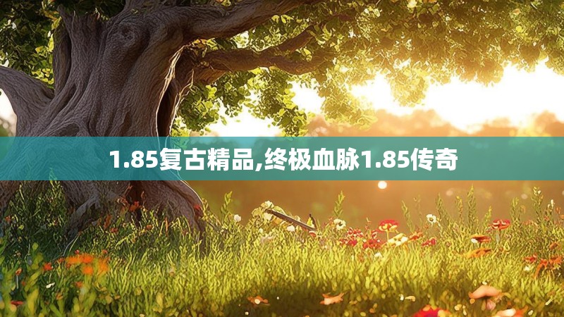 1.85复古精品,终极血脉1.85传奇