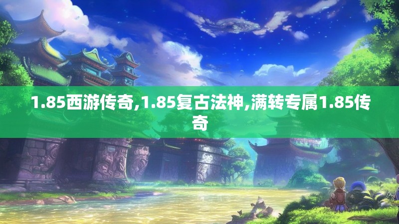 1.85西游传奇,1.85复古法神,满转专属1.85传奇