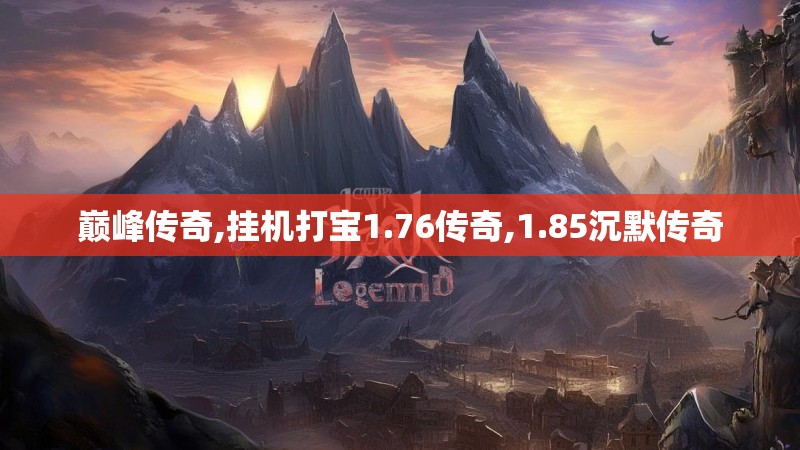 巅峰传奇,挂机打宝1.76传奇,1.85沉默传奇 巅峰传奇,挂机打宝1.76传奇,1.85沉默传奇