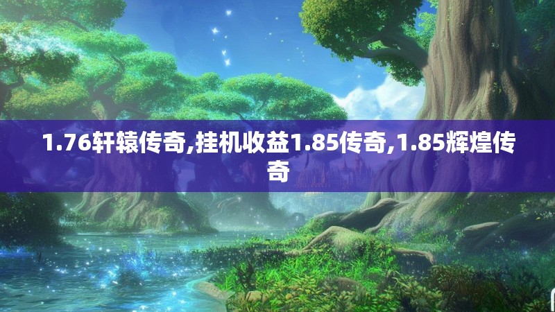 1.76轩辕传奇,挂机收益1.85传奇,1.85辉煌传奇