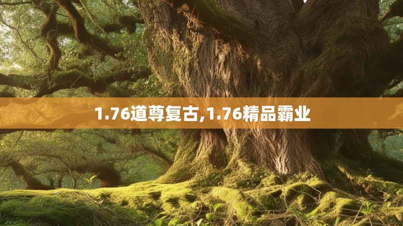 1.76道尊复古,1.76精品霸业 1.76道尊复古,1.76精品霸业