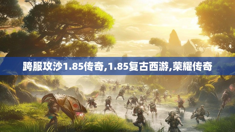 跨服攻沙1.85传奇,1.85复古西游,荣耀传奇