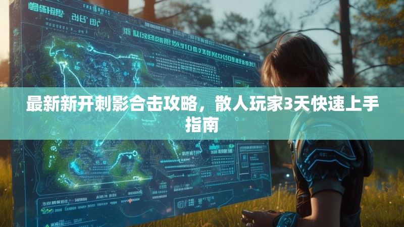 最新新开刺影合击攻略，散人玩家3天快速上手指南