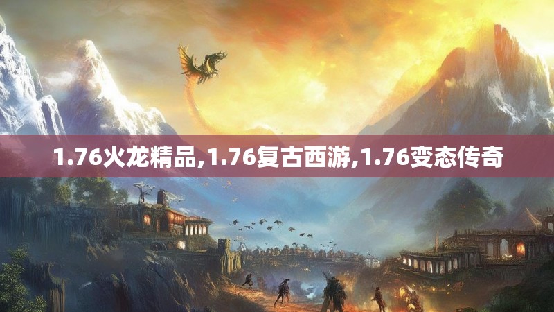 1.76火龙精品,1.76复古西游,1.76变态传奇