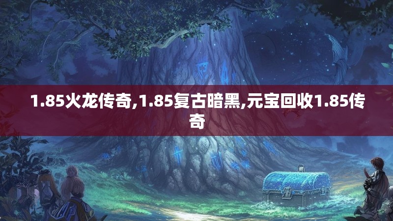 1.85火龙传奇,1.85复古暗黑,元宝回收1.85传奇