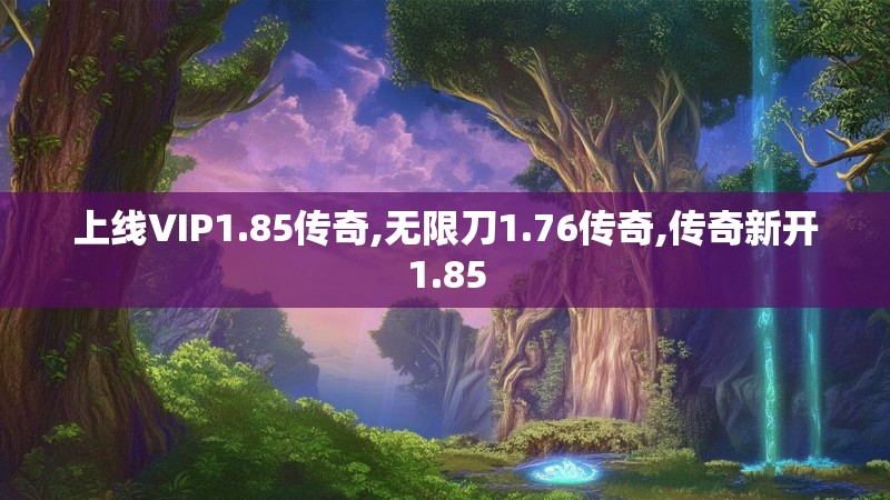 上线VIP1.85传奇,无限刀1.76传奇,传奇新开1.85