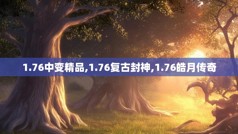 1.76中变精品,1.76复古封神,1.76皓月传奇