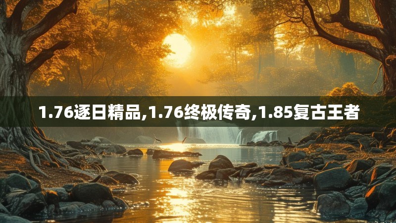1.76逐日精品,1.76终极传奇,1.85复古王者 1.76逐日精品,1.76终极传奇,1.85复古王者