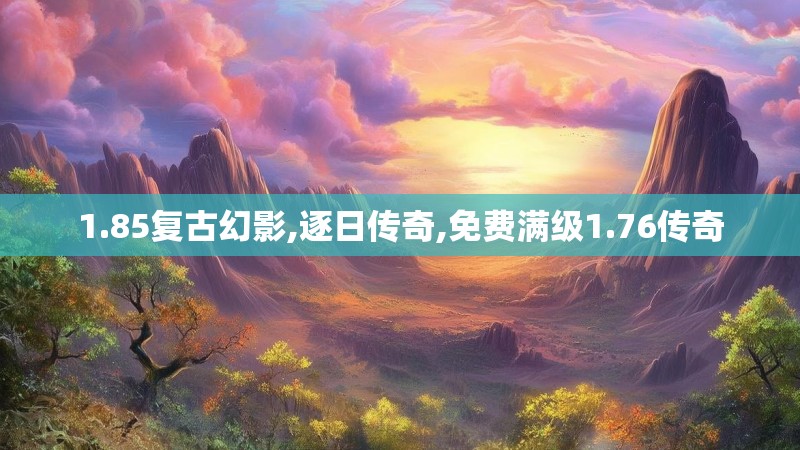 1.85复古幻影,逐日传奇,免费满级1.76传奇