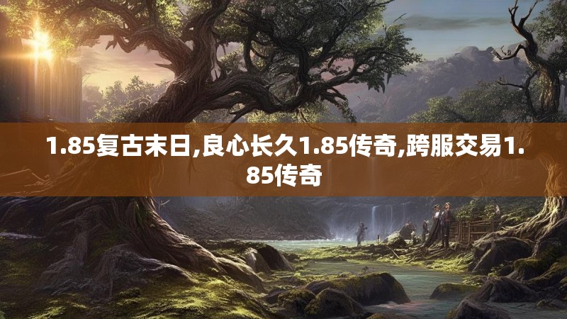 1.85复古末日,良心长久1.85传奇,跨服交易1.85传奇