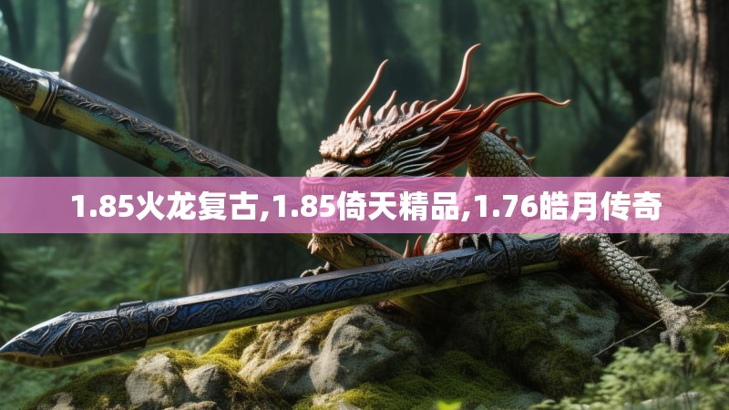 1.85火龙复古,1.85倚天精品,1.76皓月传奇