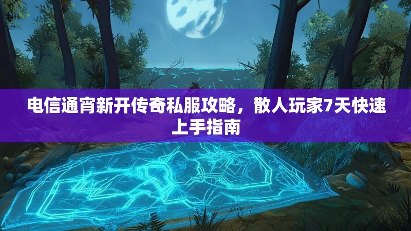 电信通宵新开传奇私服攻略，散人玩家7天快速上手指南