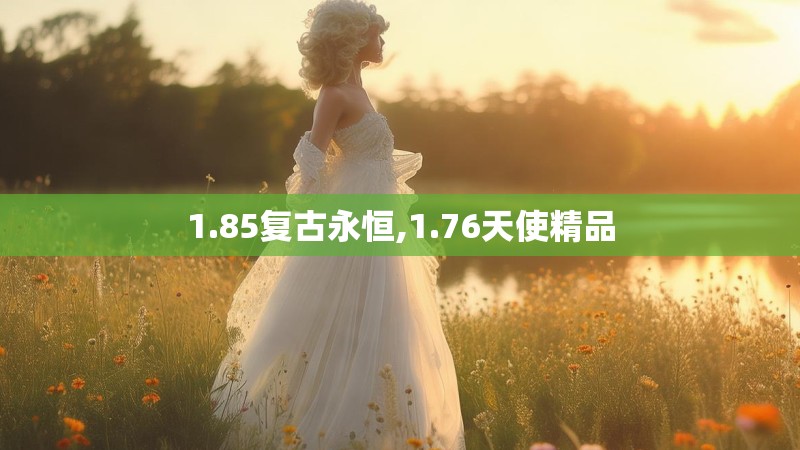 1.85复古永恒,1.76天使精品