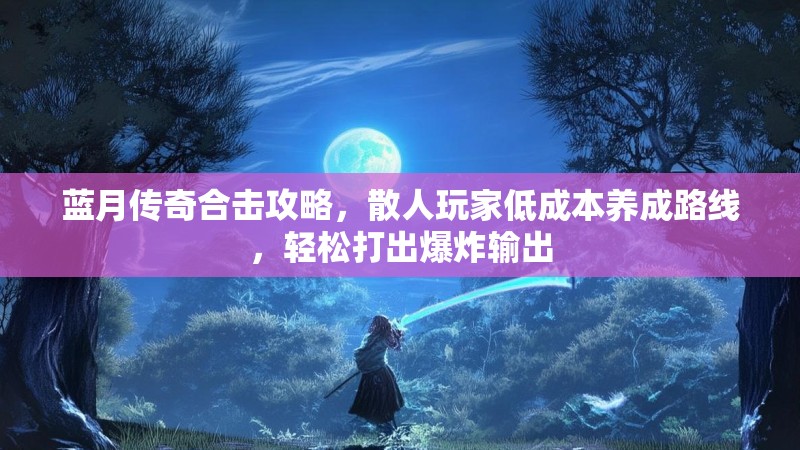 蓝月传奇合击攻略，散人玩家低成本养成路线，轻松打出爆炸输出