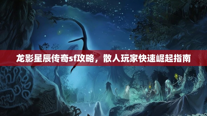 龙影星辰传奇sf攻略，散人玩家快速崛起指南