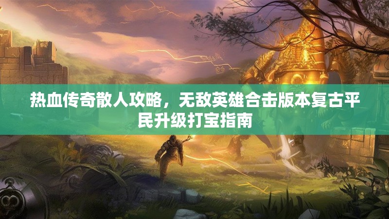 热血传奇散人攻略，无敌英雄合击版本复古平民升级打宝指南