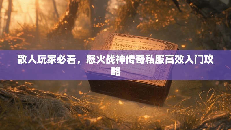 散人玩家必看，怒火战神传奇私服高效入门攻略