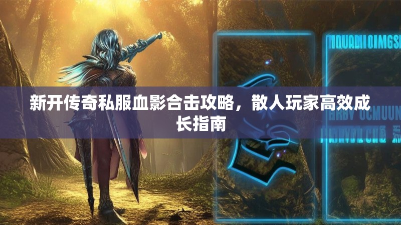 新开传奇私服血影合击攻略，散人玩家高效成长指南