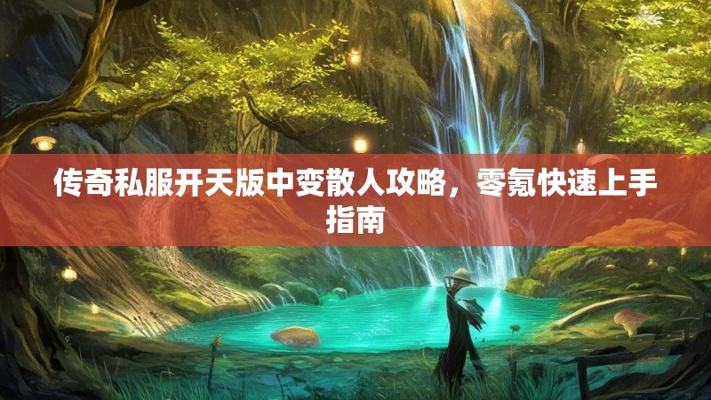 传奇私服开天版中变散人攻略，零氪快速上手指南