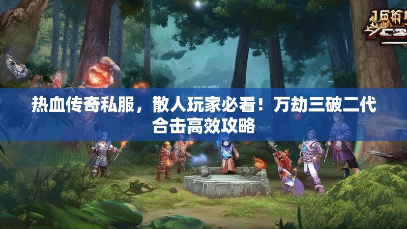 热血传奇私服，散人玩家必看！万劫三破二代合击高效攻略