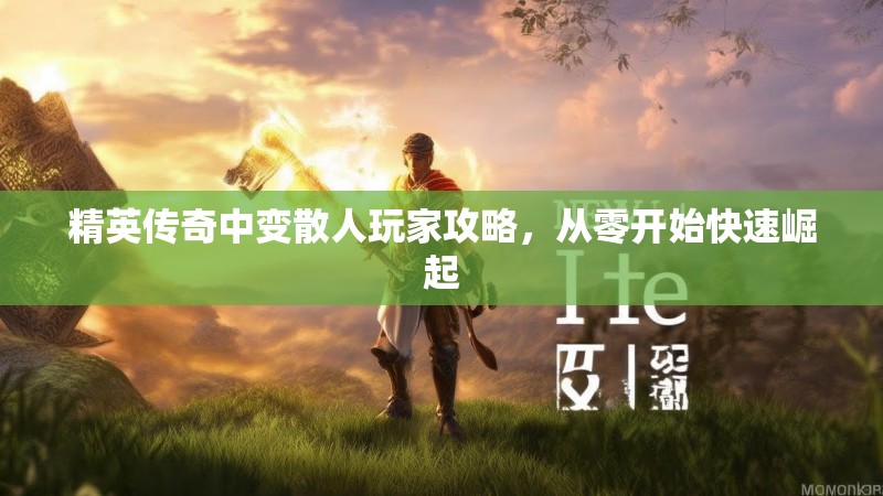 精英传奇中变散人玩家攻略，从零开始快速崛起