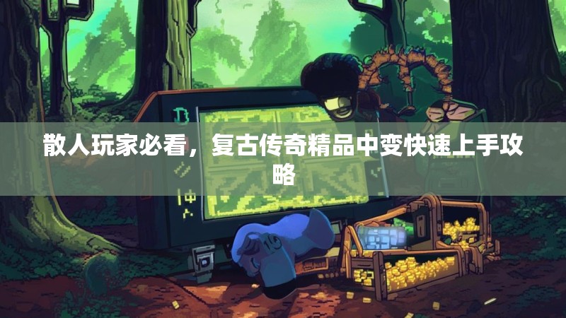 散人玩家必看，复古传奇精品中变快速上手攻略