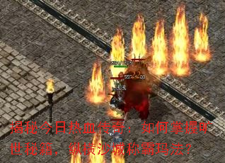 揭秘今日热血传奇：如何掌握旷世秘籍，纵横沙城称霸玛法？