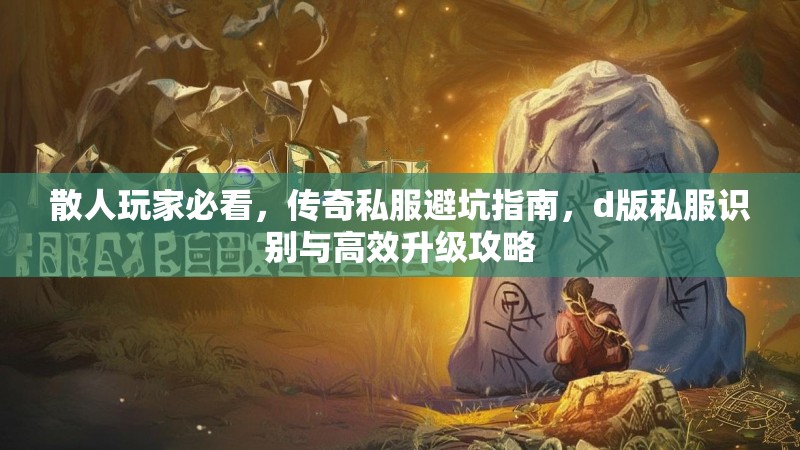 散人玩家必看，传奇私服避坑指南，d版私服识别与高效升级攻略