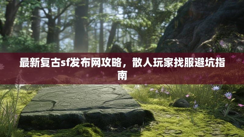 最新复古sf发布网攻略，散人玩家找服避坑指南