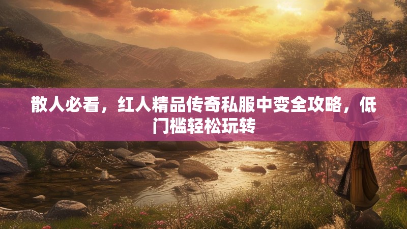 散人必看，红人精品传奇私服中变全攻略，低门槛轻松玩转