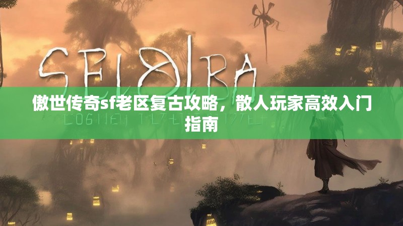 傲世传奇sf老区复古攻略，散人玩家高效入门指南